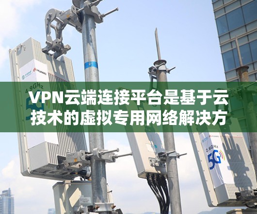 VPN云端连接平台是基于云技术的虚拟专用网络解决方案，用于在公共互联网上创建安全的网络隧道。以下是对VPN云端连接平台的详细分析