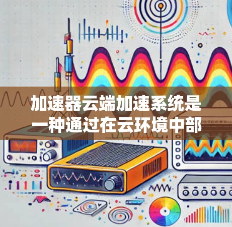 加速器云端加速系统是一种通过在云环境中部署加速器来优化数据传输和访问性能的解决方案。这种系统通常用于云存储、云计算和大数据处理等场景,以提高数据读写速度和系统吞吐量 加速器云端加速系统是一种通过在云环境中部署加速器来优化数据传输和访问性能的解决方案。这种系统通常用于云存储、云计算和大数据处理等场景,以提高数据读写速度和系统吞吐量