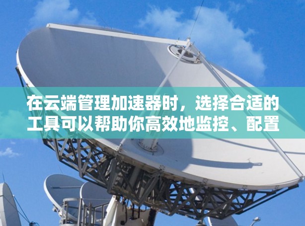在云端管理加速器时,选择合适的工具可以帮助你高效地监控、配置和管理加速器服务。以下是一些常见的云端加速器管理工具和平台 在云端管理加速器时,选择合适的工具可以帮助你高效地监控、配置和管理加速器服务。以下是一些常见的云端加速器管理工具和平台