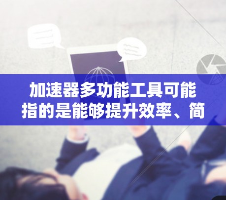 加速器多功能工具可能指的是能够提升效率、简化流程或实现多种任务的工具或软件。根据不同的应用场景，这些工具可能有不同的功能和用途。以下是一些常见的多功能加速器工具的示例
