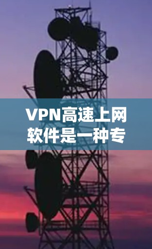 VPN高速上网软件是一种专为提供高速互联网服务设计的工具，旨在通过创建虚拟专用网络（VPN）连接，保护用户隐私并加密数据传输，同时绕过地理或网络限制。以下是对VPN高速上网软件的详细分析和总结