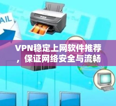 VPN稳定上网软件推荐,保证网络安全与流畅 VPN稳定上网软件推荐,保证网络安全与流畅