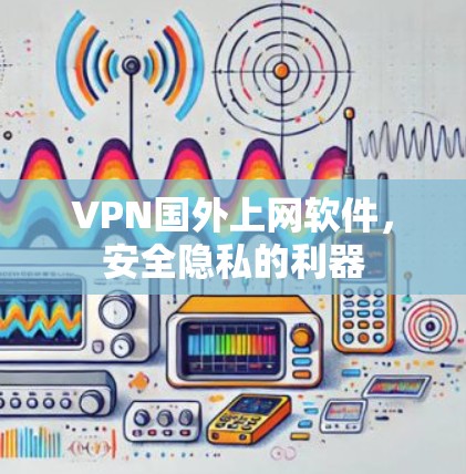 VPN国外上网软件，安全隐私的利器