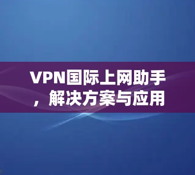 VPN国际上网助手,解决方案与应用 VPN国际上网助手,解决方案与应用
