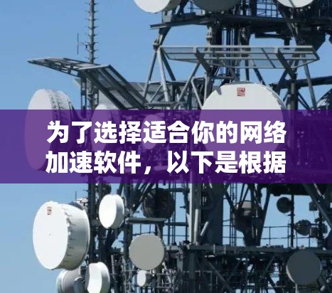 为了选择适合你的网络加速软件,以下是根据你的需求整理的步骤和推荐 为了选择适合你的网络加速软件,以下是根据你的需求整理的步骤和推荐