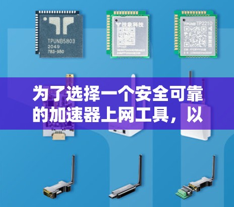 为了选择一个安全可靠的加速器上网工具，以下是一些建议和步骤，帮助您做出明智的选择