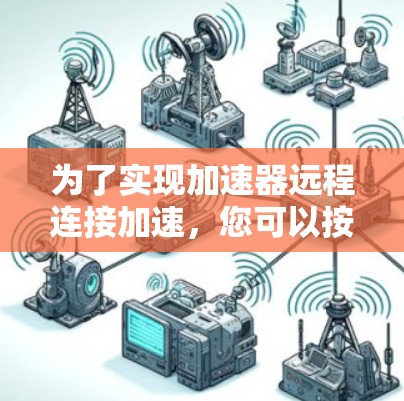 为了实现加速器远程连接加速,您可以按照以下步骤进行配置和设置 为了实现加速器远程连接加速,您可以按照以下步骤进行配置和设置