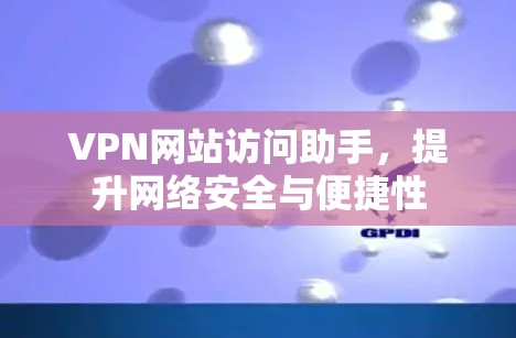 VPN网站访问助手,提升网络安全与便捷性 VPN网站访问助手,提升网络安全与便捷性