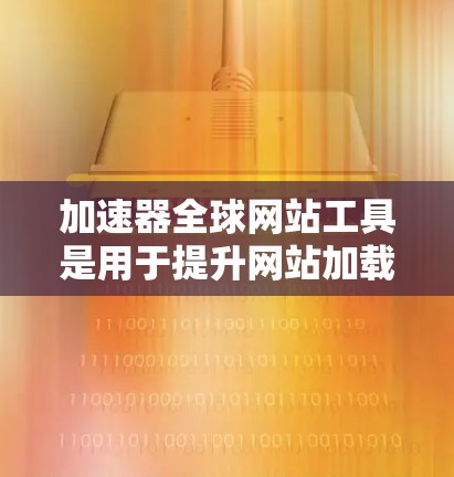 加速器全球网站工具是用于提升网站加载速度和性能的综合性解决方案,涵盖多种技术手段和工具。以下是对这一技术的详细分析 加速器全球网站工具是用于提升网站加载速度和性能的综合性解决方案,涵盖多种技术手段和工具。以下是对这一技术的详细分析