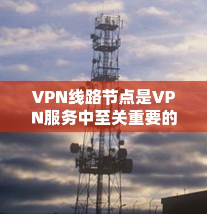 VPN线路节点是VPN服务中至关重要的组成部分,直接影响用户连接的速度、稳定性和安全性。以下是关于VPN线路节点的详细分析和建议 VPN线路节点是VPN服务中至关重要的组成部分,直接影响用户连接的速度、稳定性和安全性。以下是关于VPN线路节点的详细分析和建议