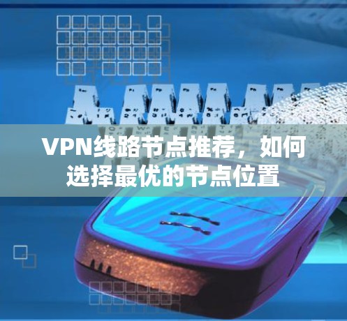 VPN线路节点推荐,如何选择最优的节点位置 VPN线路节点推荐,如何选择最优的节点位置