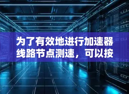为了有效地进行加速器线路<strong>节点测速</strong>，可以按照以下步骤进行