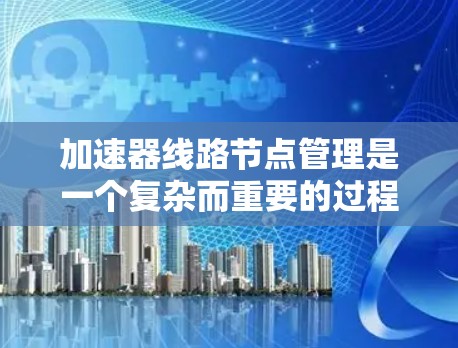 加速器线路节点管理是一个复杂而重要的过程,涉及多个方面的协调和维护,以确保加速器的高效运行和安全性。以下是对这一管理过程的详细总结 加速器线路节点管理是一个复杂而重要的过程,涉及多个方面的协调和维护,以确保加速器的高效运行和安全性。以下是对这一管理过程的详细总结