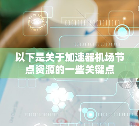以下是关于加速器机场节点资源的一些关键点 以下是关于加速器机场节点资源的一些关键点