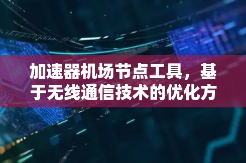 加速器机场节点工具,基于无线通信技术的优化方案 加速器机场节点工具,基于无线通信技术的优化方案