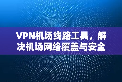VPN<strong>机场线路</strong>工具，解决机场网络覆盖与安全问题的有效方案