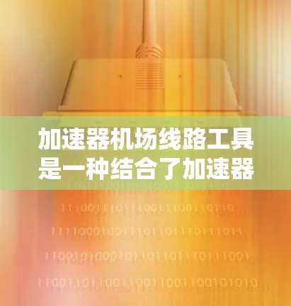 加速器<strong>机场线路</strong>工具是一种结合了加速器技术和<strong>机场线路</strong>管理的工具，旨在优化机场的运行效率和性能。它可能涉及以下几个方面