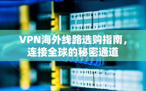 VPN海外线路选购指南,连接全球的秘密通道 VPN海外线路选购指南,连接全球的秘密通道