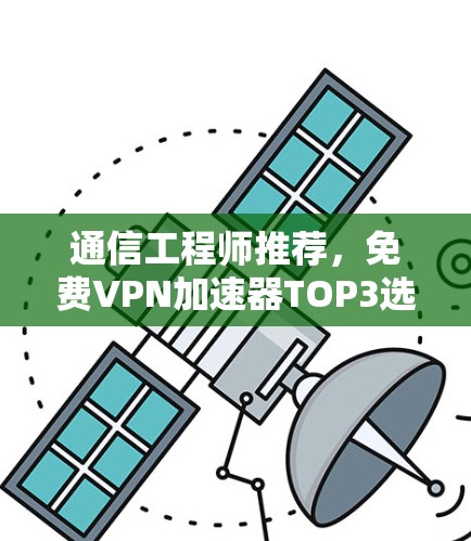 通信工程师推荐,免费VPN加速器TOP3选择 通信工程师推荐,免费VPN加速器TOP3选择