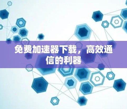 免费加速器下载,高效通信的利器 免费加速器下载,高效通信的利器