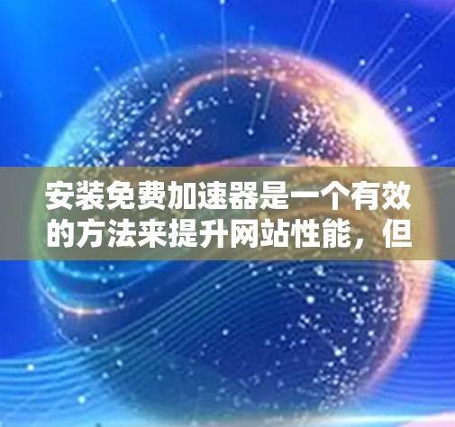 安装免费加速器是一个有效的方法来提升网站性能,但需要仔细考虑以下因素和步骤 安装免费加速器是一个有效的方法来提升网站性能,但需要仔细考虑以下因素和步骤