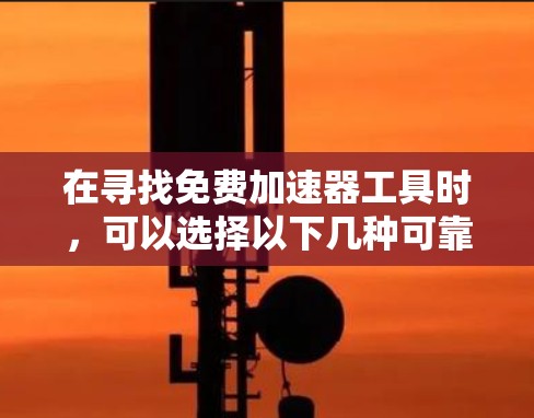 在寻找免费加速器工具时，可以选择以下几种可靠的选项，它们在速度和易用性方面表现较好