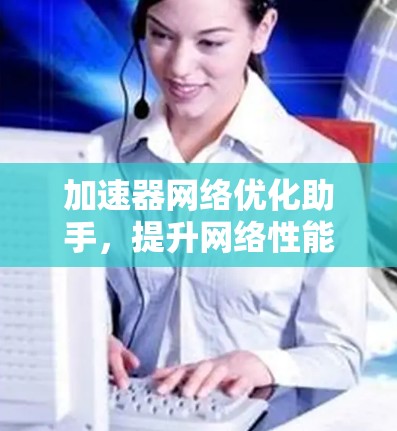 加速器网络优化助手,提升网络性能的秘密武器 加速器网络优化助手,提升网络性能的秘密武器