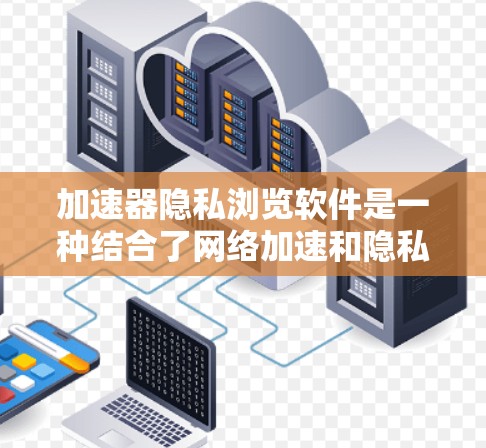 加速器隐私浏览软件是一种结合了网络加速和隐私保护的工具，旨在提升网页加载速度的同时保护用户隐私。以下是对这些软件的详细分析和总结