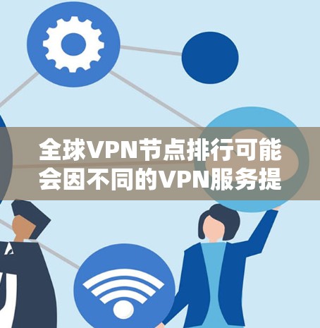 全球VPN节点排行可能会因不同的VPN服务提供商而有所不同。以下是一些主要的VPN服务提供商及其全球节点分布的概述