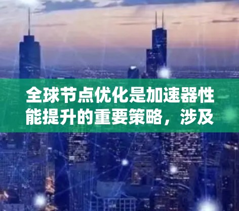 全球节点优化是加速器性能提升的重要策略，涉及分布式系统和网络管理等多个方面。以下是对这一优化策略的详细总结