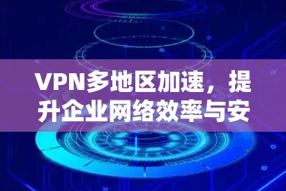 VPN多地区加速，提升企业网络效率与安全性
