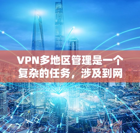 VPN多地区管理是一个复杂的任务，涉及到网络架构、用户权限、数据安全等多个方面。以下是一些关键点和解决方案，帮助你有效地管理多地区VPN
