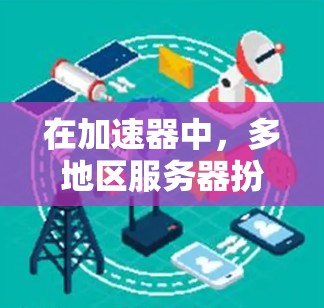 在加速器中，多地区服务器扮演着关键角色，主要通过以下几个方面提升性能和用户体验