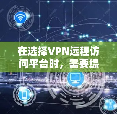 在选择VPN远程访问平台时，需要综合考虑以下关键因素
