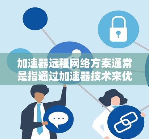 加速器远程网络方案通常是指通过加速器技术来优化远程网络的性能,提升数据传输效率和用户体验。以下是一些关于加速器远程网络方案的关键点和思路 加速器远程网络方案通常是指通过加速器技术来优化远程网络的性能,提升数据传输效率和用户体验。以下是一些关于加速器远程网络方案的关键点和思路