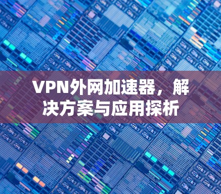VPN外网加速器，解决方案与应用探析