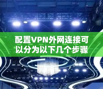 配置VPN外网连接可以分为以下几个步骤，确保过程顺利且安全