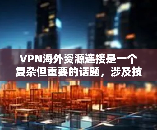 VPN海外资源连接是一个复杂但重要的话题，涉及技术、法律和安全等多个方面。以下是对VPN海外资源连接的一步步解释和建议