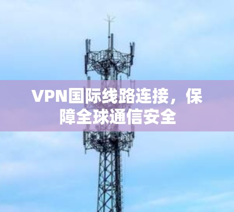 VPN国际线路连接，保障全球通信安全