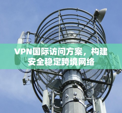 VPN国际访问方案，构建安全稳定跨境网络