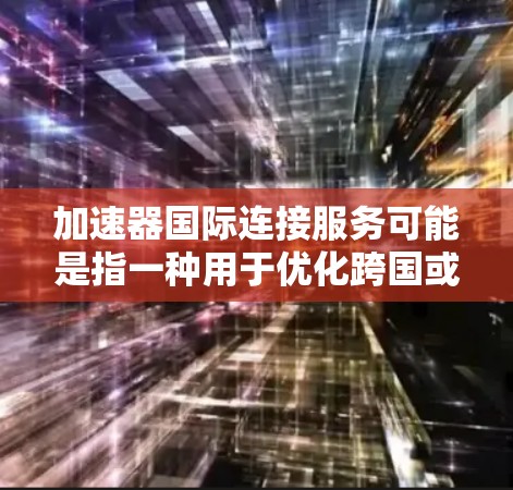 加速器国际连接服务可能是指一种用于优化跨国或跨地区数据传输的技术或服务。加速器通常用于数据传输中，通过缓存、内容分发网络（CDN）等方式减少数据传输延迟，提高传输效率