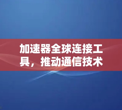 加速器全球连接工具，推动通信技术革新