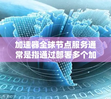 加速器全球节点服务通常是指通过部署多个加速器节点分布在全球各地，提供更快的网络访问和数据传输服务。这些节点通常由专业的网络服务提供商运营，旨在为用户提供低延迟、高带宽的网络连接