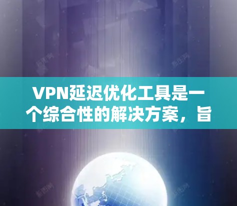 VPN延迟优化工具是一个综合性的解决方案，旨在提高VPN连接的速度和稳定性。以下是对这些工具的详细分析和总结