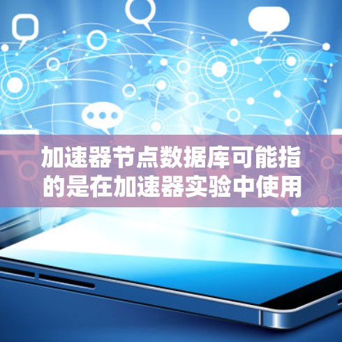 加速器节点数据库可能指的是在加速器实验中使用的数据库来存储节点数据或相关信息。以下是一些可能的解释和相关信息