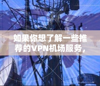 如果你想了解一些推荐的VPN机场服务,可以参考以下几种常见的VPN服务提供商,它们各自有不同的特点和优势 如果你想了解一些推荐的VPN机场服务,可以参考以下几种常见的VPN服务提供商,它们各自有不同的特点和优势
