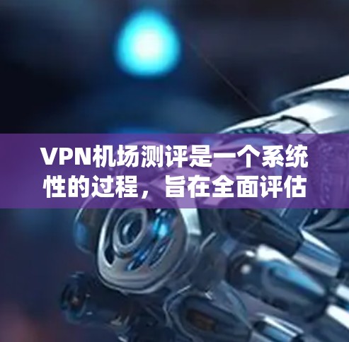 VPN机场测评是一个系统性的过程，旨在全面评估机场Wi-Fi服务的质量和用户体验。以下是一个有条理的测评指南，帮助您全面了解机场Wi-Fi的各个方面