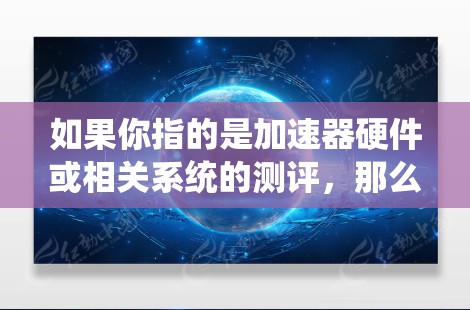 如果你指的是加速器硬件或相关系统的测评,那么以下是一些常见的关键点和评估方法 如果你指的是加速器硬件或相关系统的测评,那么以下是一些常见的关键点和评估方法
