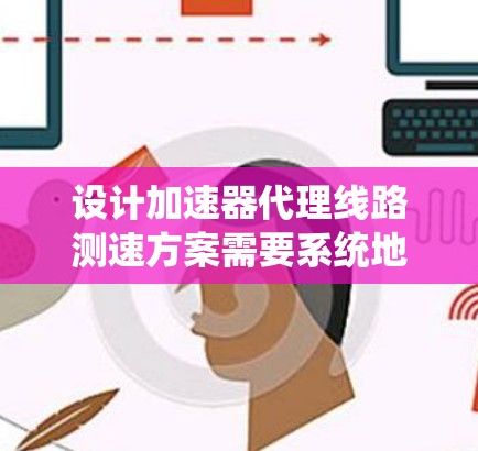 设计加速器代理线路测速方案需要系统地考虑多个因素，以下是一个逐步的解决方案