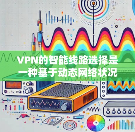 VPN的智能线路选择是一种基于动态网络状况的智能路由技术，旨在提高VPN连接的稳定性和速度。以下是对这一技术的详细总结